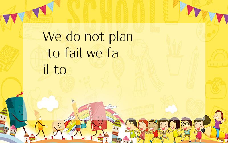 We do not plan to fail we fail to