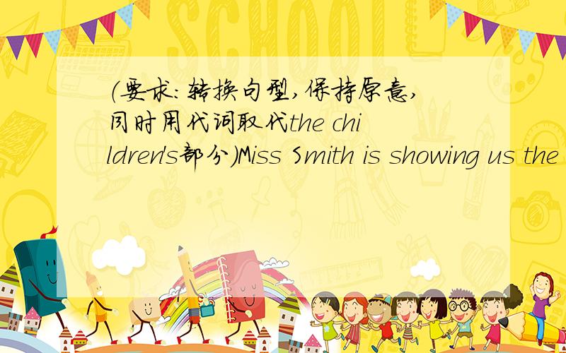 （要求：转换句型,保持原意,同时用代词取代the children's部分）Miss Smith is showing us the children's photos.