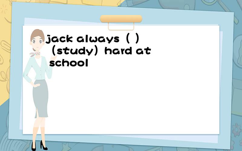 jack always（ ）（study）hard at school