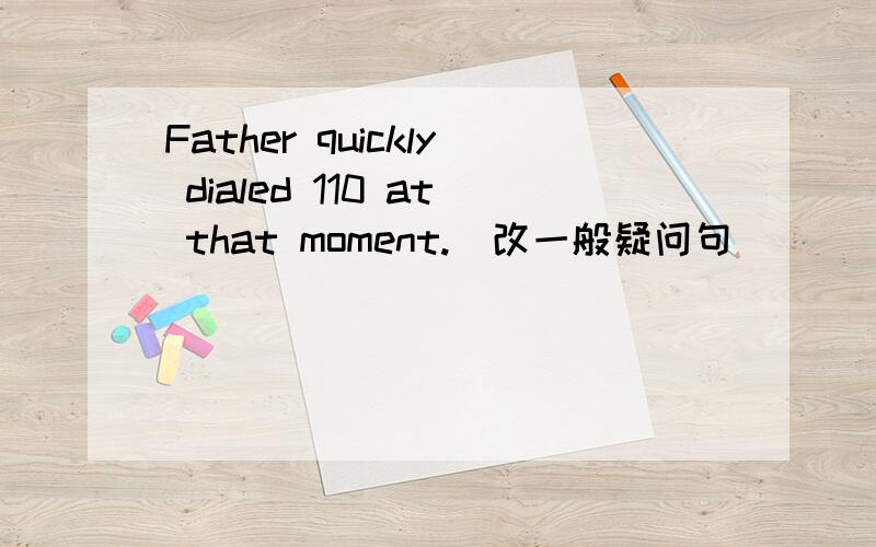 Father quickly dialed 110 at that moment.(改一般疑问句） ____father quickly____110 at that moment.