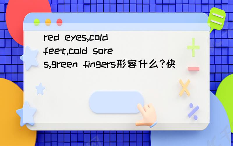 red eyes,cold feet,cold sores,green fingers形容什么?快