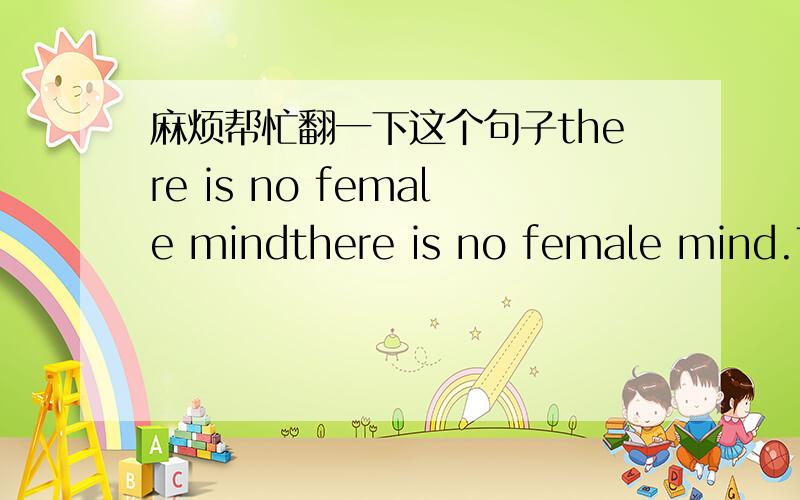 麻烦帮忙翻一下这个句子there is no female mindthere is no female mind.The brain is not an organ of sex.As well speak of a female liver.在网上查过,百度知道上也有,不过对那些翻译很不满意,在google上查倒是见到很多