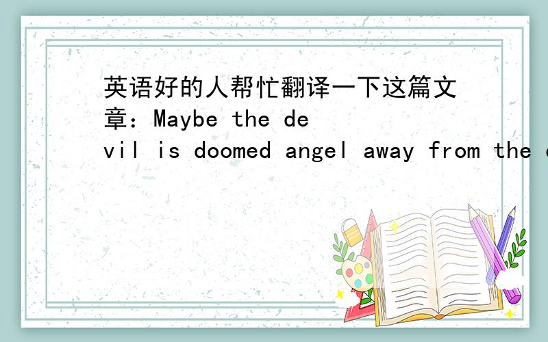 英语好的人帮忙翻译一下这篇文章：Maybe the devil is doomed angel away from the eternal.