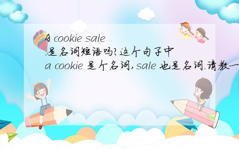 A cookie sale .是名词短语吗?这个句子中 a cookie 是个名词,sale 也是名词.请教一下这是个名词短语呢还是个省略了什么成分的句子?