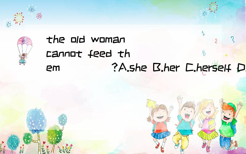the old woman cannot feed them ____?A.she B.her C.herself D.hers