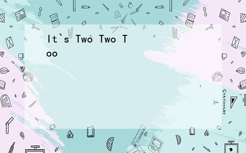 It`s Two Two Too