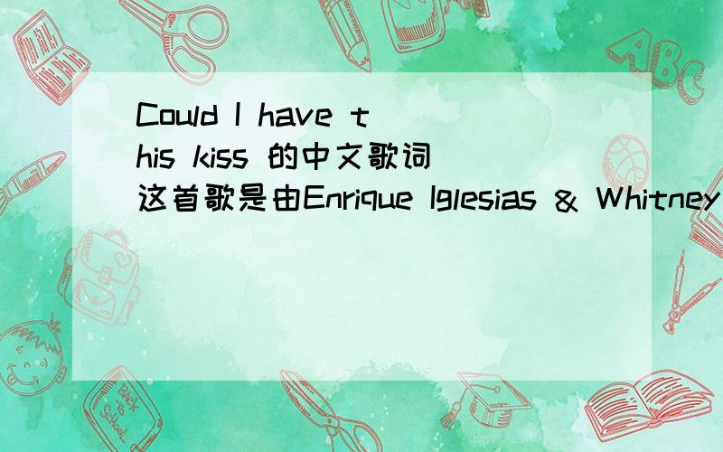 Could I have this kiss 的中文歌词这首歌是由Enrique Iglesias & Whitney Houston合唱的,谁能翻译下中文歌词Could I have this kissOver and over I look in your eyesyou are all I desireyou have captured meI want to hold youI want to be