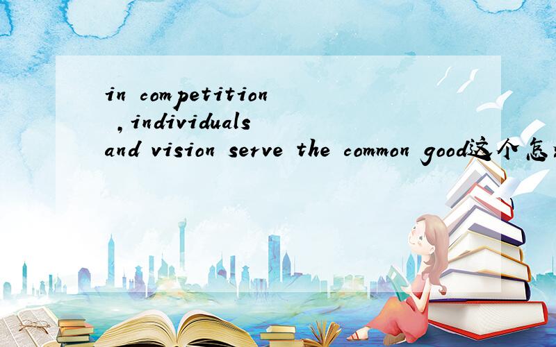 in competition ,individuals and vision serve the common good这个怎么翻译啊>