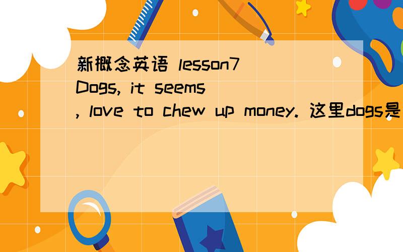 新概念英语 lesson7 Dogs, it seems, love to chew up money. 这里dogs是复数为什么后面用it和单三呢,it又指代什么呢