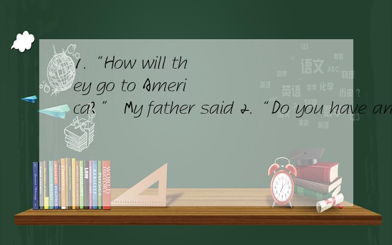1.“How will they go to America?” My father said 2.“Do you have anything important to say?” Th1.“How will they go to America?” My father said2.“Do you have anything important to say?” The teacher asked3.“What’s the matter with you?