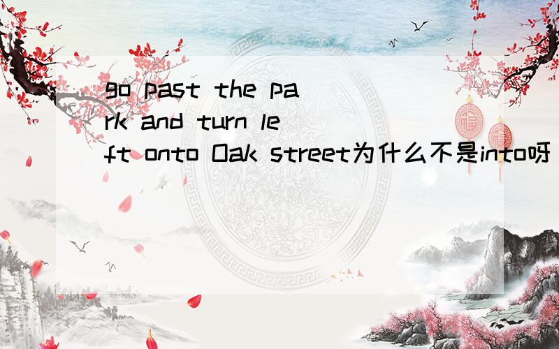 go past the park and turn left onto Oak street为什么不是into呀