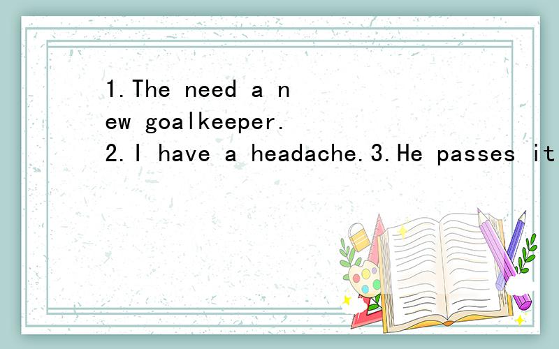 1.The need a new goalkeeper.2.I have a headache.3.He passes it to Mike.4.I like playing computer games.同志们帮我看看哪个是主语 哪个是喂谓语 那个是宾语?