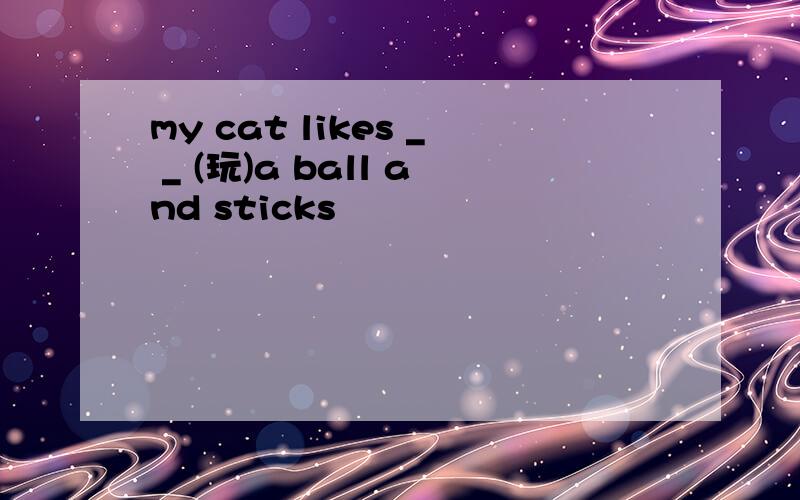 my cat likes _ _ (玩)a ball and sticks
