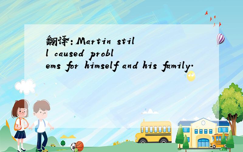 翻译：Martin still caused problems for himself and his family.
