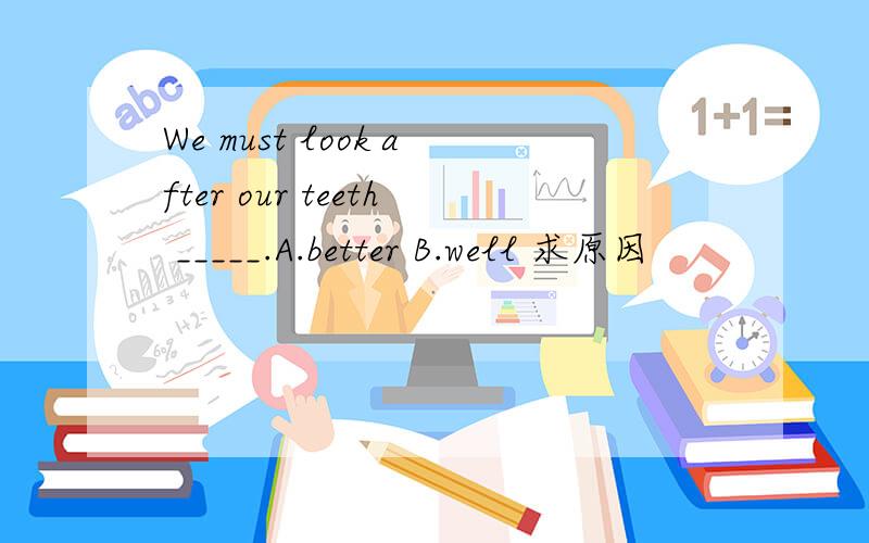 We must look after our teeth _____.A.better B.well 求原因
