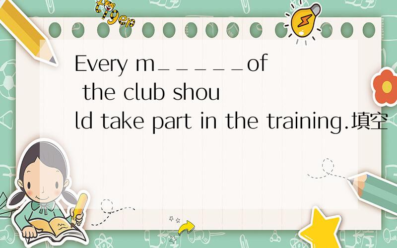 Every m_____of the club should take part in the training.填空