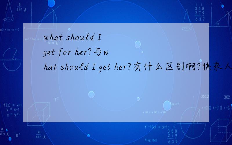 what should I get for her?与what should I get her?有什么区别啊?快来人啊
