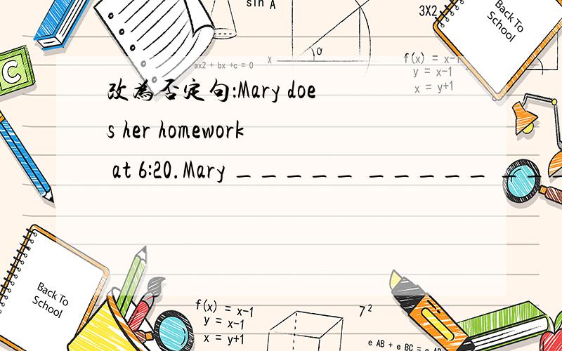 改为否定句：Mary does her homework at 6:20.Mary _____ _____ _____ _____ at 6:20.