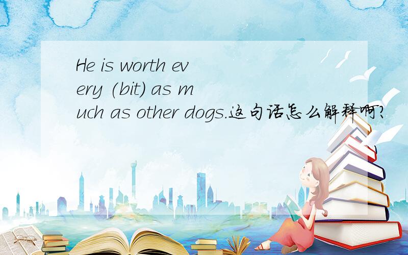 He is worth every (bit) as much as other dogs.这句话怎么解释啊?