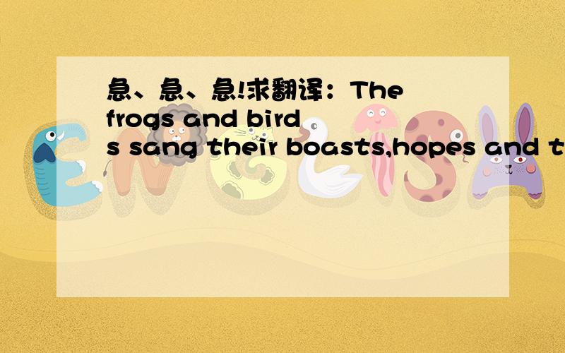 急、急、急!求翻译：The frogs and birds sang their boasts,hopes and threats.