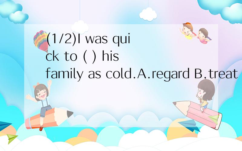 (1/2)I was quick to ( ) his family as cold.A.regard B.treat C.take