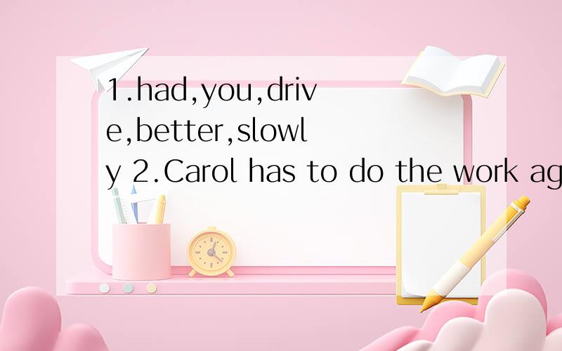1.had,you,drive,better,slowly 2.Carol has to do the work again.(一般疑问句)1.had,you,drive,better,slowly2.Carol has to do the work again.(一般疑问句)3.The dog jumps into the water,_______________?4.You mother went to the country,didn;t she?