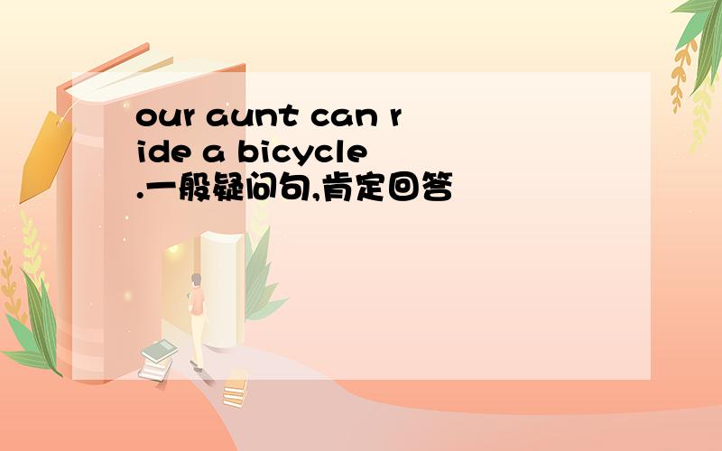our aunt can ride a bicycle .一般疑问句,肯定回答