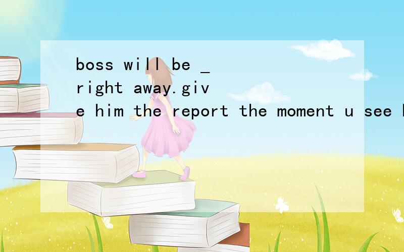 boss will be _right away.give him the report the moment u see himAvery likely to come Bmuch likely to come Cmost likely come Dgreatly likely coming还有能说明原因吗