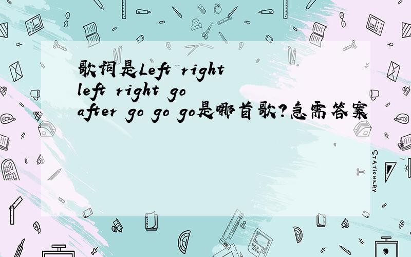歌词是Left right left right go after go go go是哪首歌?急需答案