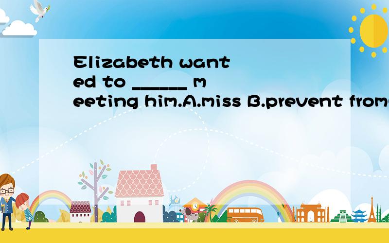 Elizabeth wanted to ______ meeting him.A.miss B.prevent fromC.avoidD.run from