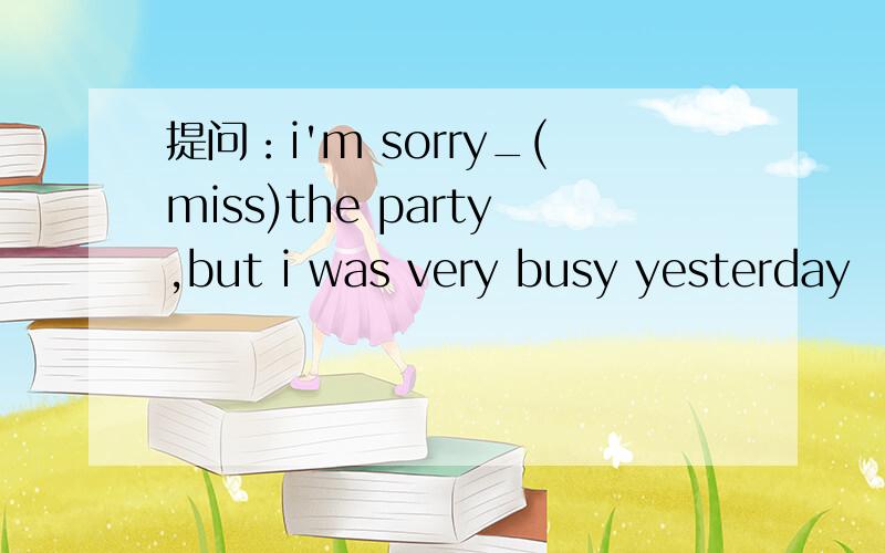 提问：i'm sorry_(miss)the party,but i was very busy yesterday