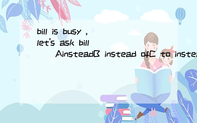 bill is busy ,let's ask bill()AinsteadB instead ofC to insteadD for insteadjim is busy ,let's ask bill()