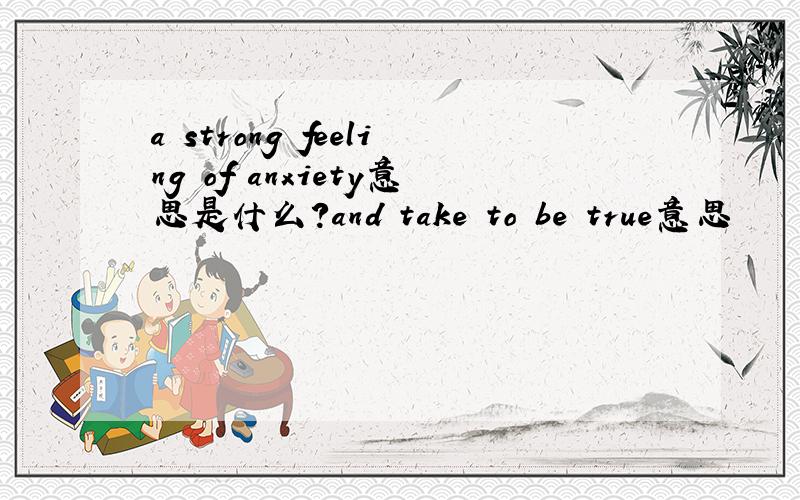 a strong feeling of anxiety意思是什么?and take to be true意思