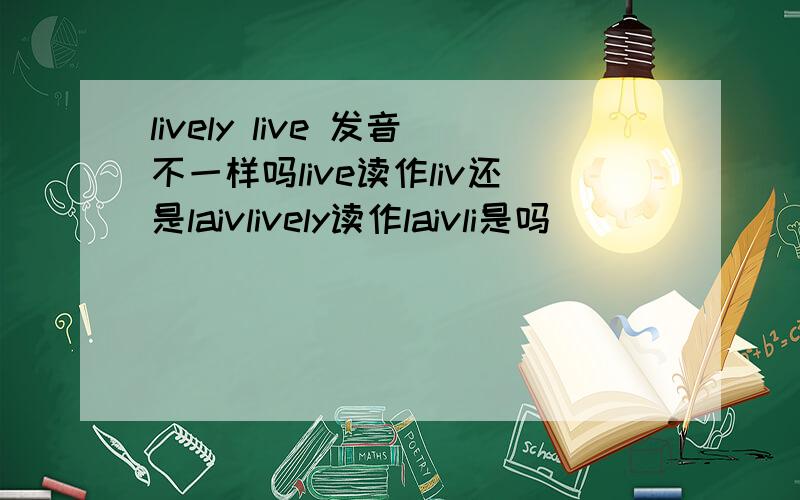 lively live 发音不一样吗live读作liv还是laivlively读作laivli是吗