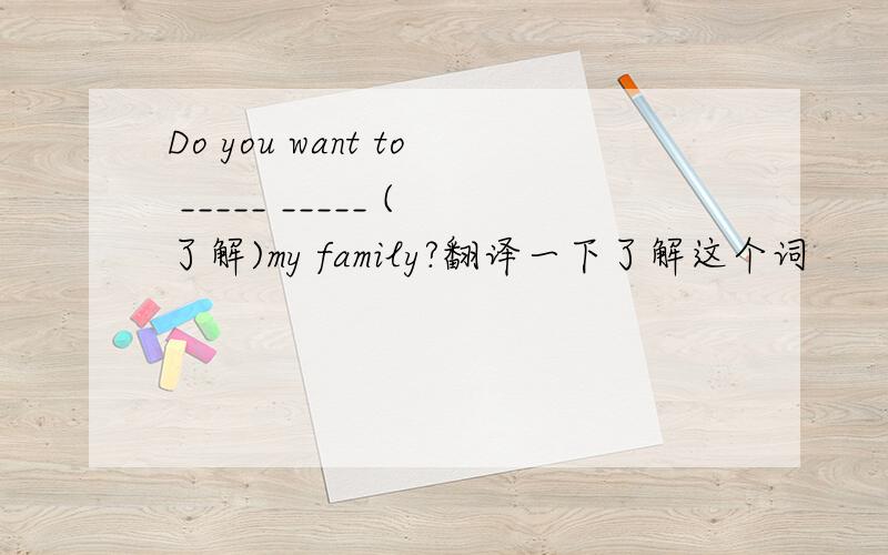 Do you want to _____ _____ (了解)my family?翻译一下了解这个词
