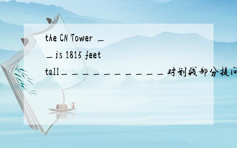 the CN Tower __is 1815 feet tall__________对划线部分提问_____ _______is the CN Tower?