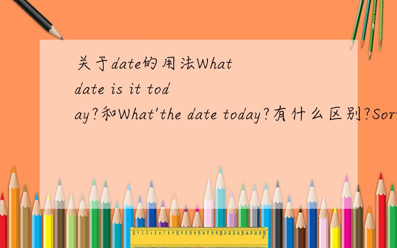 关于date的用法What date is it today?和What'the date today?有什么区别?Sorry,第二个是What's the date today?