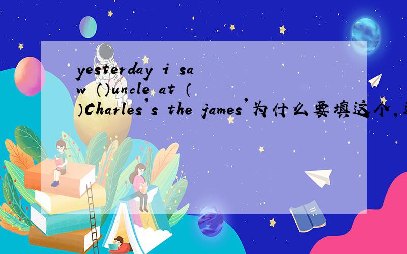 yesterday i saw （）uncle at （）Charles's the james'为什么要填这个,这里的's是什么用法?