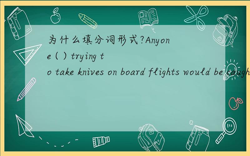 为什么填分词形式?Anyone ( ) trying to take knives on board flights would be caught by the police