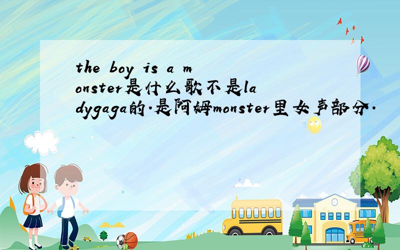 the boy is a monster是什么歌不是ladygaga的.是阿姆monster里女声部分.