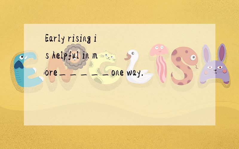 Early rising is helpful in more_____one way.