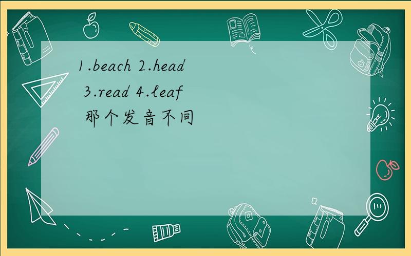 1.beach 2.head 3.read 4.leaf 那个发音不同