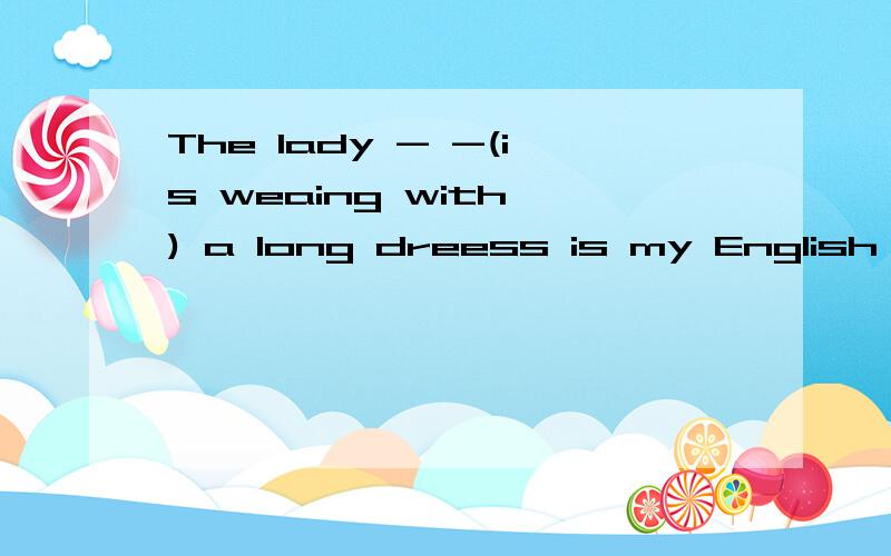 The lady - -(is weaing with ) a long dreess is my English teacher 为什么不能选is wearing而要选with