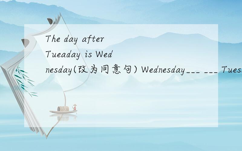 The day after Tueaday is Wednesday(改为同意句) Wednesday___ ___ Tuesday