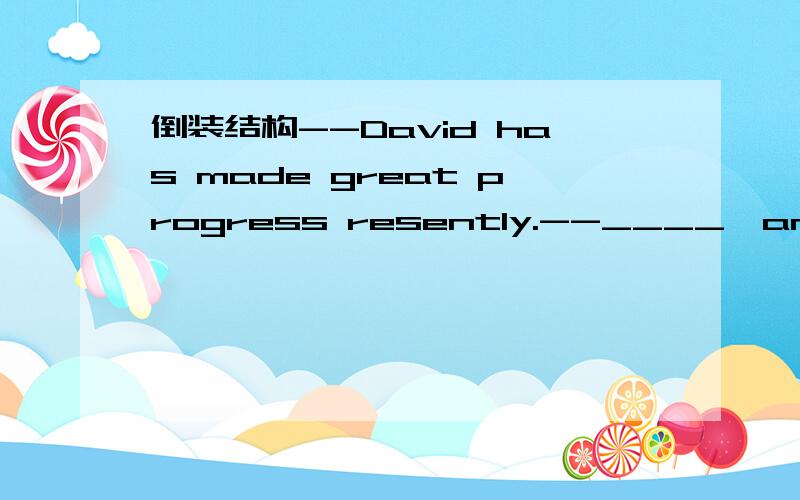 倒装结构--David has made great progress resently.--____,and_____.A.So he has ;so have youB.So he has ;so you have请问是不是选A呀?