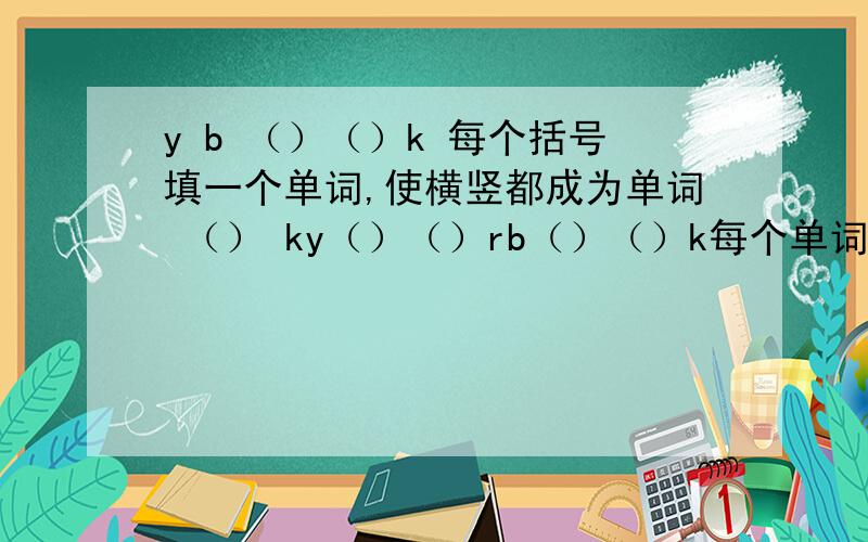 y b （）（）k 每个括号填一个单词,使横竖都成为单词 （） ky（）（）rb（）（）k每个单词第1个括号的字母要相同，第2个括号的不用回答对了加分看补充的就行了