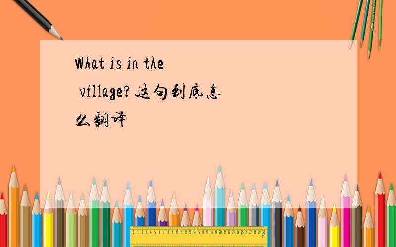 What is in the village?这句到底怎么翻译