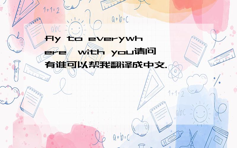 fly to everywhere,with you请问有谁可以帮我翻译成中文.