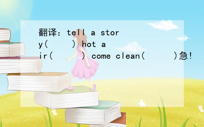 翻译：tell a story(     ) hot air(      ) come clean(      )急!