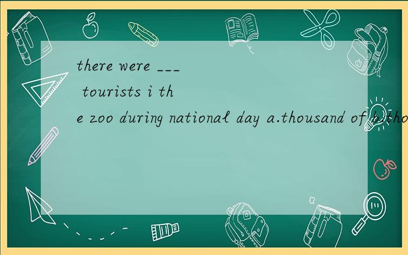 there were ___ tourists i the zoo during national day a.thousand of b.thousands of c.two thousandsd.two thousands of